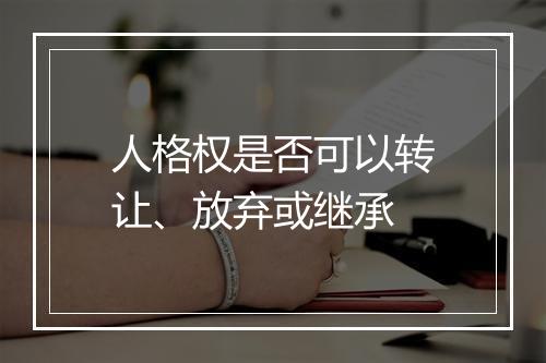 人格权是否可以转让、放弃或继承