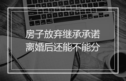 房子放弃继承承诺离婚后还能不能分