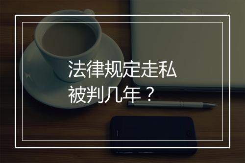 法律规定走私被判几年？