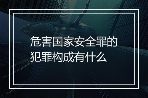 危害国家安全罪的犯罪构成有什么
