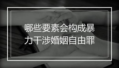 哪些要素会构成暴力干涉婚姻自由罪