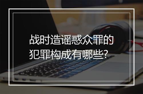 战时造谣惑众罪的犯罪构成有哪些?