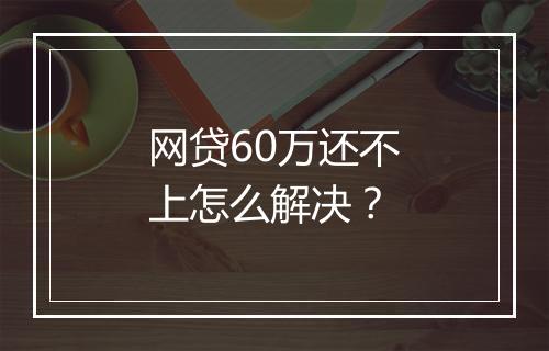 网贷60万还不上怎么解决？