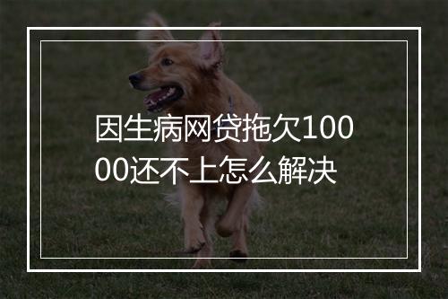 因生病网贷拖欠10000还不上怎么解决