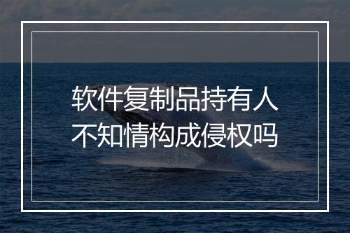 软件复制品持有人不知情构成侵权吗