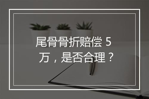 尾骨骨折赔偿 5 万，是否合理？