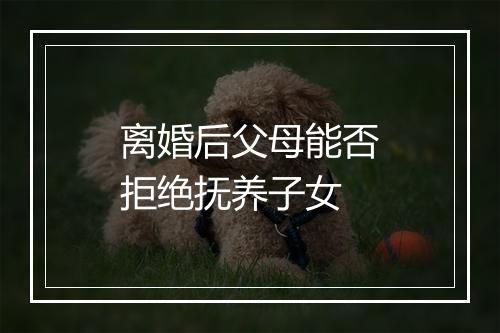离婚后父母能否拒绝抚养子女