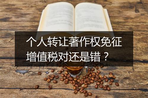 个人转让著作权免征增值税对还是错？