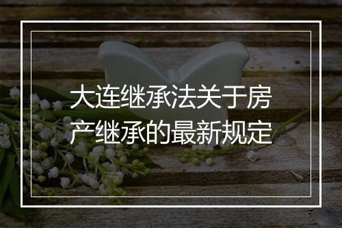 大连继承法关于房产继承的最新规定