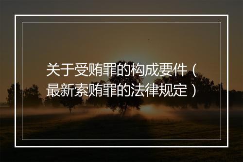关于受贿罪的构成要件（最新索贿罪的法律规定）