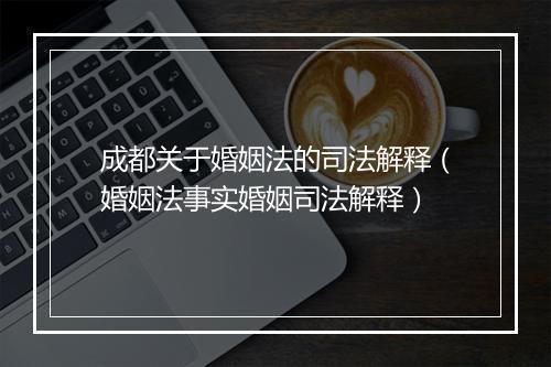 成都关于婚姻法的司法解释（婚姻法事实婚姻司法解释）