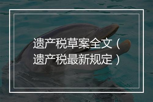 遗产税草案全文（遗产税最新规定）
