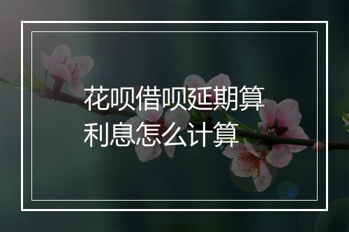 花呗借呗延期算利息怎么计算