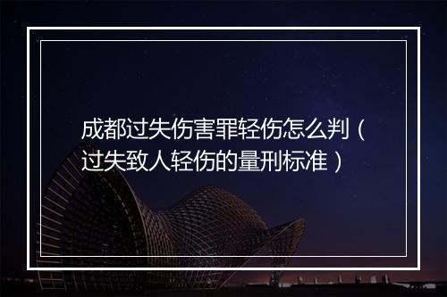 成都过失伤害罪轻伤怎么判（过失致人轻伤的量刑标准）