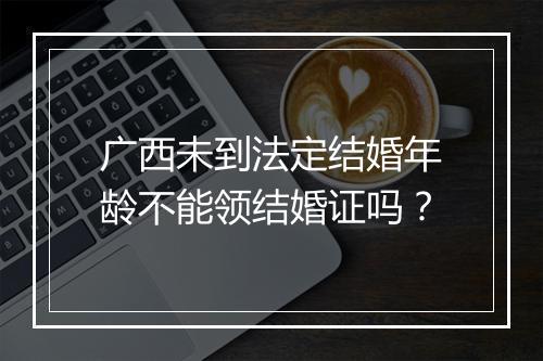 广西未到法定结婚年龄不能领结婚证吗？