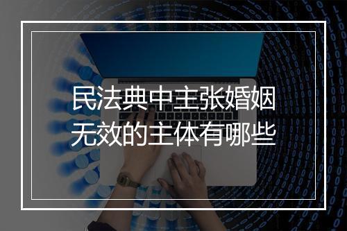民法典中主张婚姻无效的主体有哪些