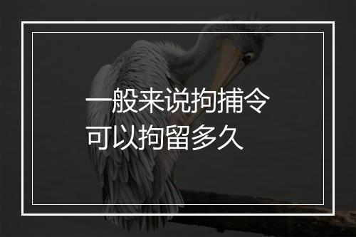 一般来说拘捕令可以拘留多久