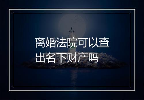 离婚法院可以查出名下财产吗