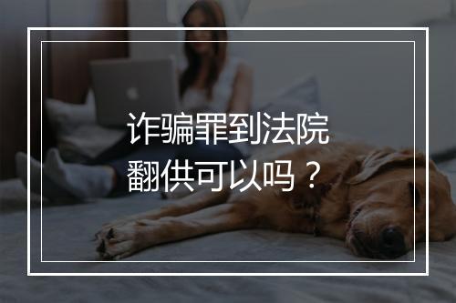 诈骗罪到法院翻供可以吗？