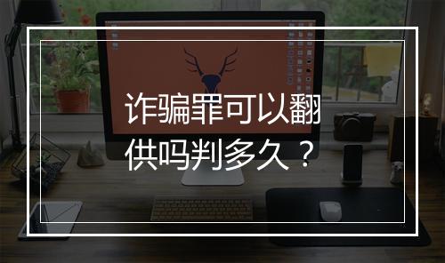 诈骗罪可以翻供吗判多久？