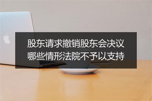 股东请求撤销股东会决议哪些情形法院不予以支持