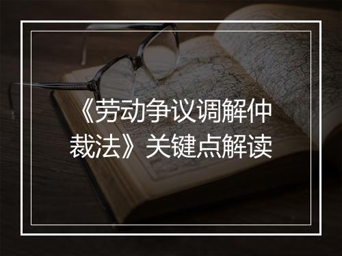 《劳动争议调解仲裁法》关键点解读