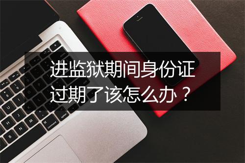 进监狱期间身份证过期了该怎么办？