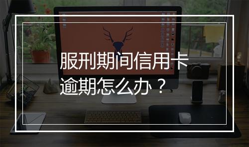 服刑期间信用卡逾期怎么办？