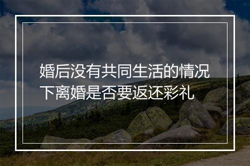 婚后没有共同生活的情况下离婚是否要返还彩礼