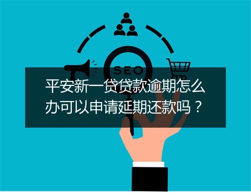 平安新一贷贷款逾期怎么办可以申请延期还款吗？