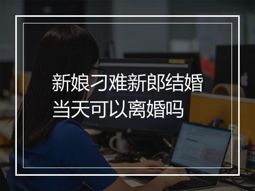 新娘刁难新郎结婚当天可以离婚吗