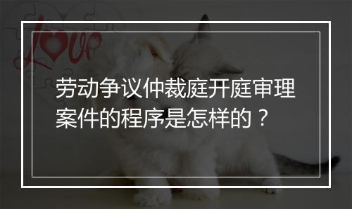 劳动争议仲裁庭开庭审理案件的程序是怎样的？