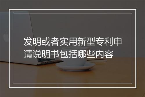 发明或者实用新型专利申请说明书包括哪些内容