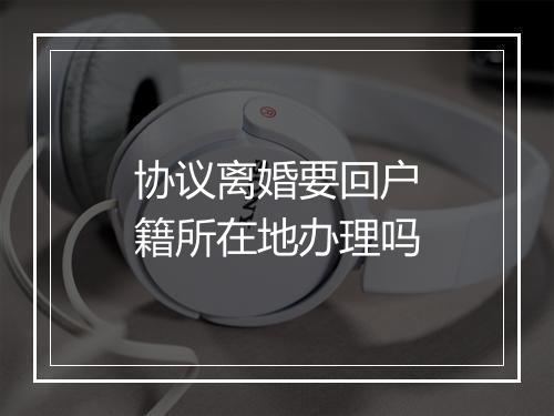 协议离婚要回户籍所在地办理吗