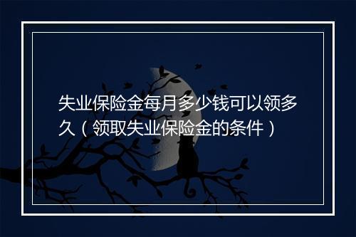 失业保险金每月多少钱可以领多久（领取失业保险金的条件）