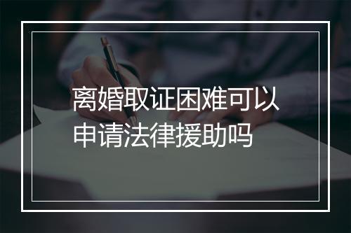 离婚取证困难可以申请法律援助吗