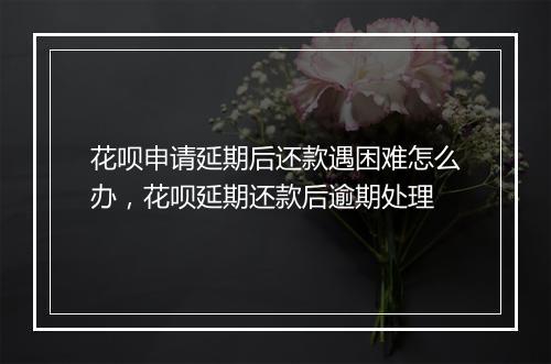 花呗申请延期后还款遇困难怎么办，花呗延期还款后逾期处理