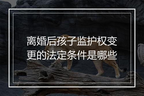 离婚后孩子监护权变更的法定条件是哪些