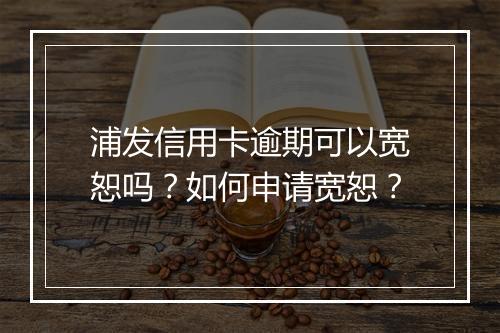 浦发信用卡逾期可以宽恕吗？如何申请宽恕？