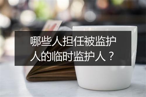 哪些人担任被监护人的临时监护人？