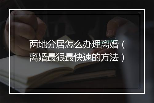 两地分居怎么办理离婚（离婚最狠最快速的方法）