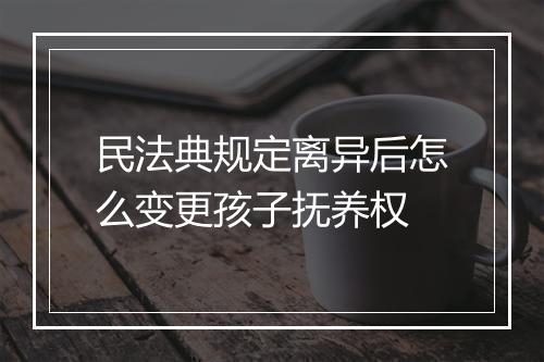 民法典规定离异后怎么变更孩子抚养权