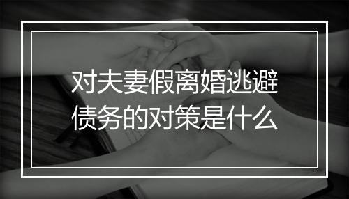 对夫妻假离婚逃避债务的对策是什么
