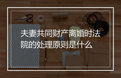 夫妻共同财产离婚时法院的处理原则是什么
