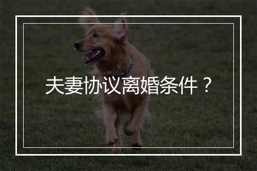 夫妻协议离婚条件？