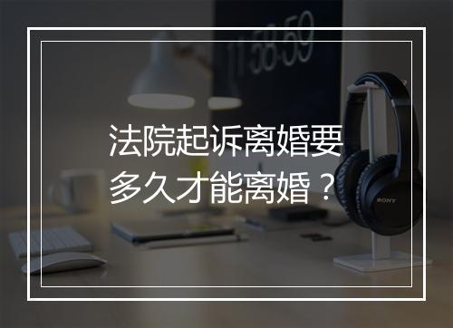 法院起诉离婚要多久才能离婚？
