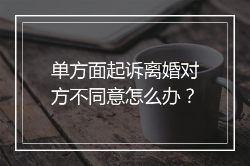 单方面起诉离婚对方不同意怎么办？