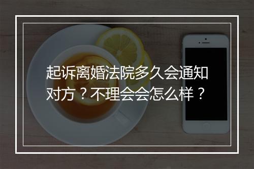 起诉离婚法院多久会通知对方？不理会会怎么样？