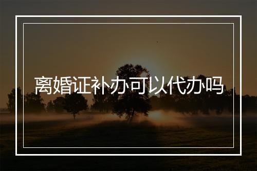 离婚证补办可以代办吗