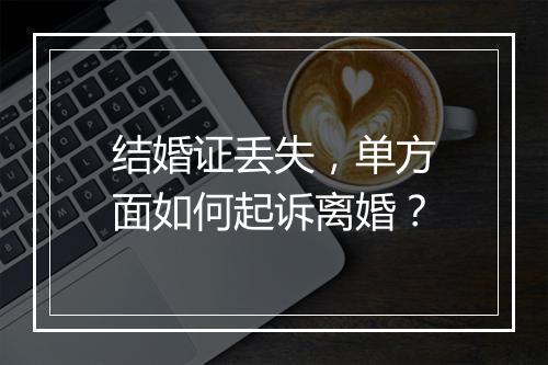 结婚证丢失，单方面如何起诉离婚？